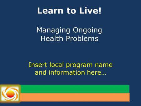 Learn to Live! Managing Ongoing Health Problems Insert local program name and information here… 1.