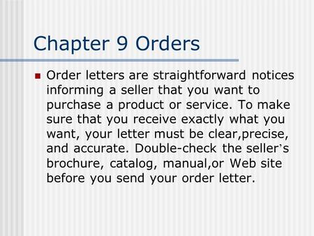 Chapter 9 Orders Order letters are straightforward notices informing a seller that you want to purchase a product or service. To make sure that you receive.