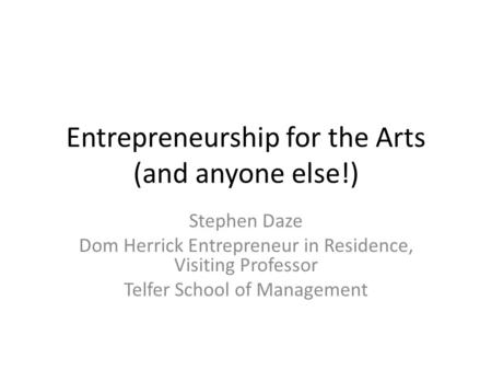 Entrepreneurship for the Arts (and anyone else!) Stephen Daze Dom Herrick Entrepreneur in Residence, Visiting Professor Telfer School of Management.