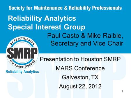 1 Reliability Analytics Special Interest Group Presentation to Houston SMRP MARS Conference Galveston, TX August 22, 2012 Paul Casto & Mike Raible, Secretary.
