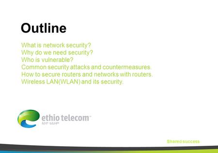 Shared success Outline What is network security? Why do we need security? Who is vulnerable? Common security attacks and countermeasures. How to secure.