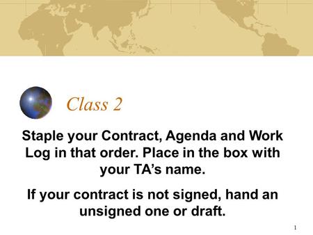 Class 2 Staple your Contract, Agenda and Work Log in that order. Place in the box with your TA’s name. If your contract is not signed, hand an unsigned.
