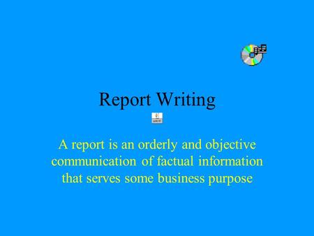 Report Writing A report is an orderly and objective communication of factual information that serves some business purpose 1.