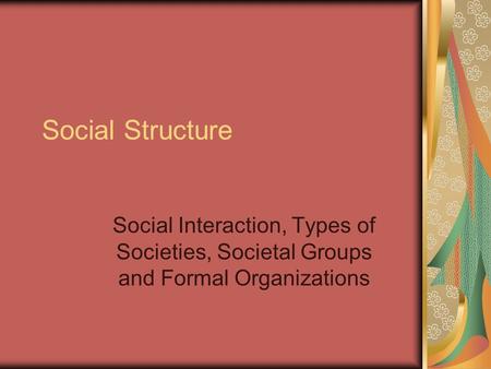 Social Structure Social Interaction, Types of Societies, Societal Groups and Formal Organizations.