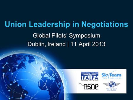 Union Leadership in Negotiations Global Pilots’ Symposium Dublin, Ireland | 11 April 2013.