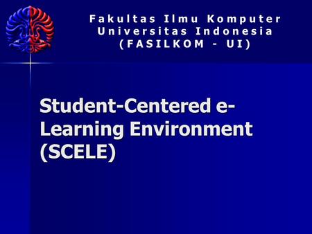 F a k u l t a s I l m u K o m p u t e r U n i v e r s i t a s I n d o n e s i a ( F A S I L K O M - U I ) Student-Centered e- Learning Environment (SCELE)