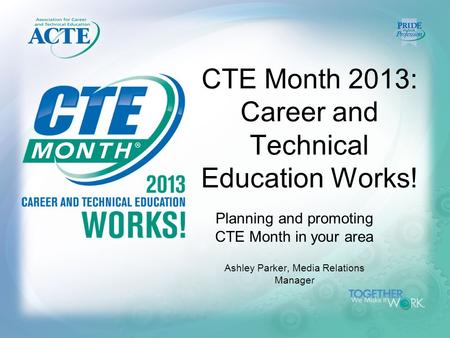 CTE Month 2013: Career and Technical Education Works! Planning and promoting CTE Month in your area Ashley Parker, Media Relations Manager.