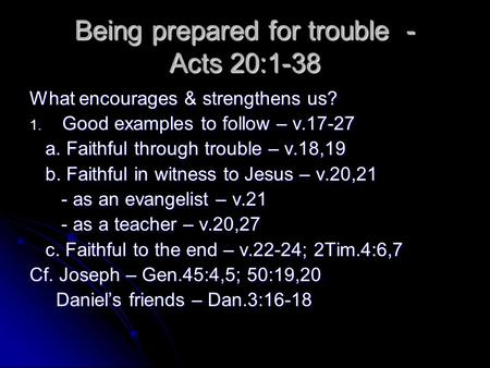 Being prepared for trouble - Acts 20:1-38 What encourages & strengthens us? 1. Good examples to follow – v.17-27 a. Faithful through trouble – v.18,19.