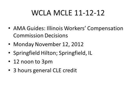 WCLA MCLE 11-12-12 AMA Guides: Illinois Workers’ Compensation Commission Decisions Monday November 12, 2012 Springfield Hilton; Springfield, IL 12 noon.