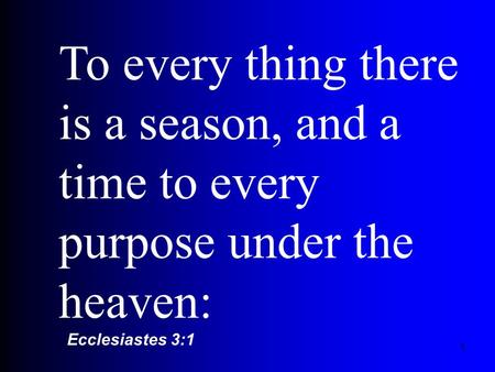 1 To every thing there is a season, and a time to every purpose under the heaven: Ecclesiastes 3:1.