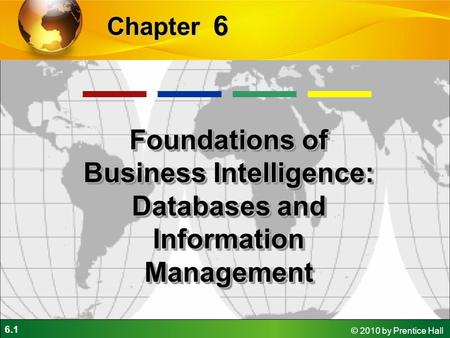 6.1 © 2010 by Prentice Hall 6 Chapter Foundations of Business Intelligence: Databases and Information Management.