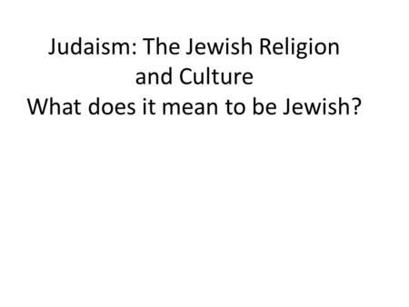 Judaism: The Jewish Religion and Culture What does it mean to be Jewish?
