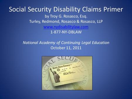 Social Security Disability Claims Primer by Troy G. Rosasco, Esq. Turley, Redmond, Rosasco & Rosasco, LLP www.nydisabilitylaw.com 1-877-NY-DBLAW National.