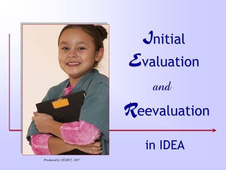 I nitial E valuation and R eevaluation in IDEA Produced by NICHCY, 2007.