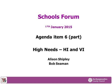 17th January 2015 Agenda item 6 (part) High Needs – HI and VI Alison Shipley Bob Seaman Schools Forum.