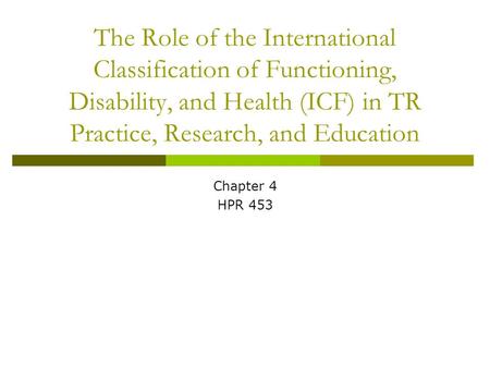 The Role of the International Classification of Functioning, Disability, and Health (ICF) in TR Practice, Research, and Education Chapter 4 HPR 453.