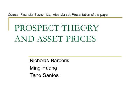 PROSPECT THEORY AND ASSET PRICES Nicholas Barberis Ming Huang Tano Santos Course: Financial Economics, Ales Marsal, Presentation of the paper: