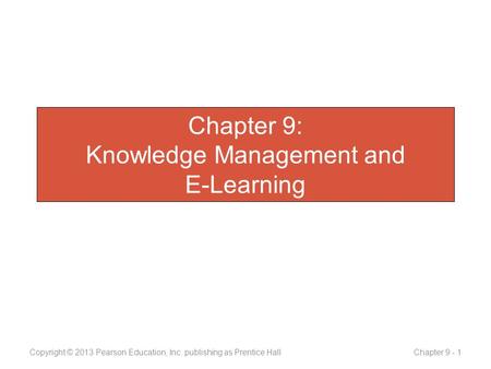 Chapter 9: Knowledge Management and E-Learning Copyright © 2013 Pearson Education, Inc. publishing as Prentice Hall Chapter 9 - 1.