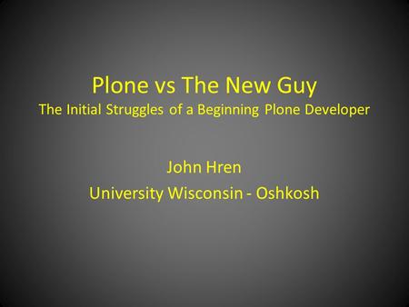 Plone vs The New Guy The Initial Struggles of a Beginning Plone Developer John Hren University Wisconsin - Oshkosh.