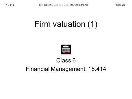 MIT SLOAN SCHOOL OF MANAGEMENTClass 615.414 Firm valuation (1) Class 6 Financial Management, 15.414.