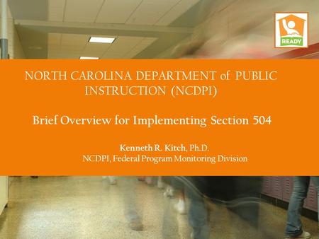 NORTH CAROLINA DEPARTMENT of PUBLIC INSTRUCTION (NCDPI) Brief Overview for Implementing Section 504 Kenneth R. Kitch, Ph.D. NCDPI, Federal Program Monitoring.
