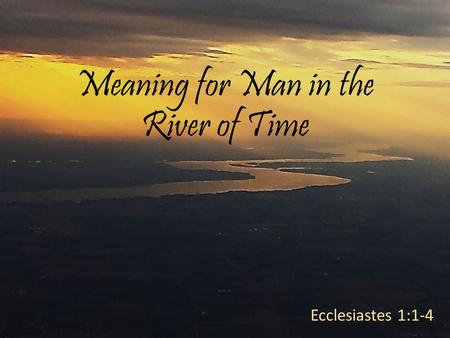 Meaning for Man in the River of Time Ecclesiastes 1:1-4.