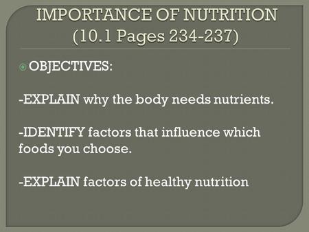  OBJECTIVES: -EXPLAIN why the body needs nutrients. -IDENTIFY factors that influence which foods you choose. -EXPLAIN factors of healthy nutrition.
