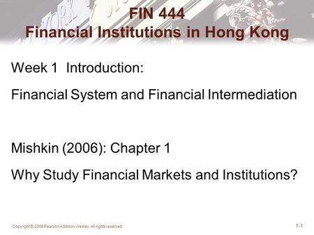 Copyright © 2006 Pearson Addison-Wesley. All rights reserved. 1-1 FIN 444 Financial Institutions in Hong Kong Week 1 Introduction: Financial System and.