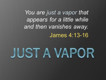 James 4:13-16 Just a Vapor A Vapor...That Vanishes Away