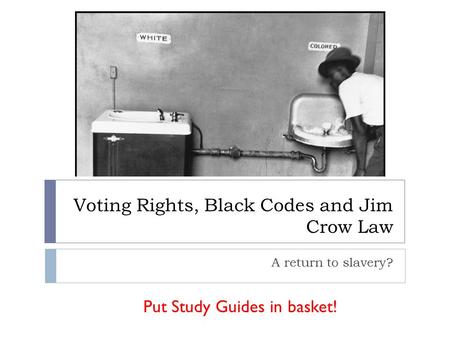 Voting Rights, Black Codes and Jim Crow Law A return to slavery? Put Study Guides in basket!