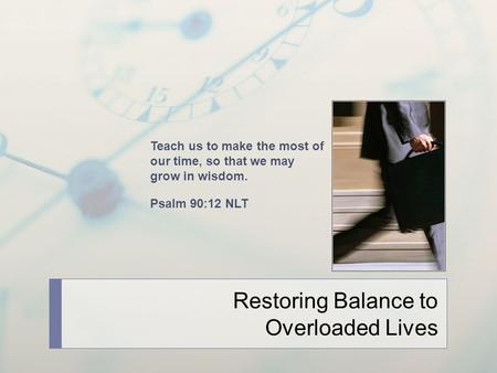 Restoring Balance to Overloaded Lives Teach us to make the most of our time, so that we may grow in wisdom. Psalm 90:12 NLT.