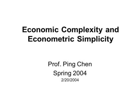 Economic Complexity and Econometric Simplicity Prof. Ping Chen Spring 2004 2/20/2004.