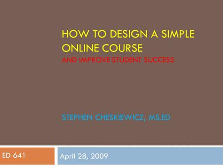 HOW TO DESIGN A SIMPLE ONLINE COURSE April 28, 2009 ED 641 STEPHEN CHESKIEWICZ, MS.ED AND IMPROVE STUDENT SUCCESS.