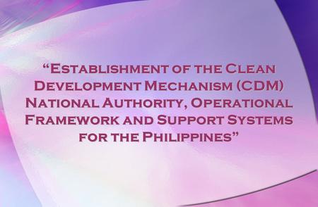 “Establishment of the Clean Development Mechanism (CDM) National Authority, Operational Framework and Support Systems for the Philippines”