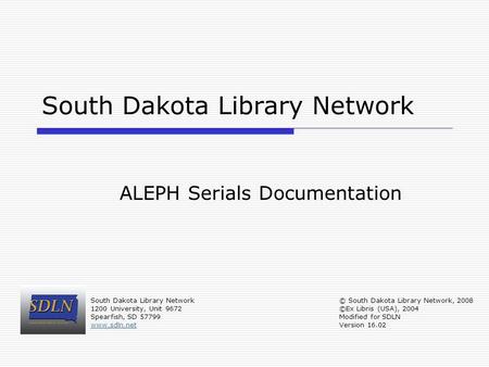 South Dakota Library Network ALEPH Serials Documentation South Dakota Library Network 1200 University, Unit 9672 Spearfish, SD 57799 www.sdln.net © South.