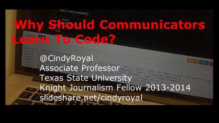 Why Should Communicators Learn To Associate Professor Texas State University Knight Journalism Fellow 2013-2014 slideshare.net/cindyroyal.