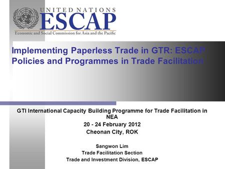 GTI International Capacity Building Programme for Trade Facilitation in NEA 20 - 24 February 2012 Cheonan City, ROK Sangwon Lim Trade Facilitation Section.