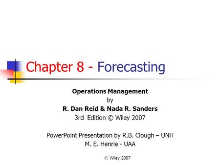 © Wiley 2007 Chapter 8 - Forecasting Operations Management by R. Dan Reid & Nada R. Sanders 3rd Edition © Wiley 2007 PowerPoint Presentation by R.B. Clough.
