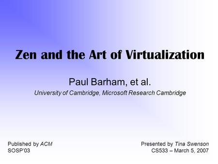 Zen and the Art of Virtualization Paul Barham, et al. University of Cambridge, Microsoft Research Cambridge Published by ACM SOSP’03 Presented by Tina.