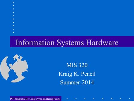 PPT Slides by Dr. Craig Tyran and Kraig Pencil Information Systems Hardware MIS 320 Kraig K. Pencil Summer 2014.