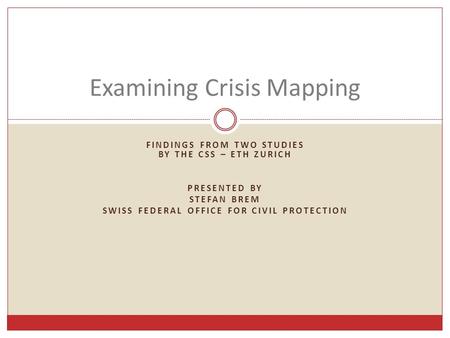 FINDINGS FROM TWO STUDIES BY THE CSS – ETH ZURICH PRESENTED BY STEFAN BREM SWISS FEDERAL OFFICE FOR CIVIL PROTECTION Examining Crisis Mapping.