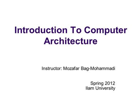 Introduction To Computer Architecture Instructor: Mozafar Bag-Mohammadi Spring 2012 Ilam University.