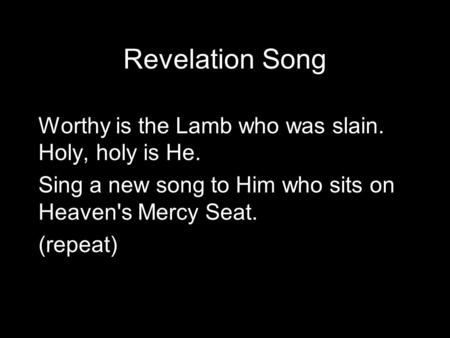 Revelation Song Worthy is the Lamb who was slain. Holy, holy is He. Sing a new song to Him who sits on Heaven's Mercy Seat. (repeat)