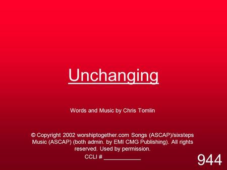 Unchanging Words and Music by Chris Tomlin © Copyright 2002 worshiptogether.com Songs (ASCAP)/sixsteps Music (ASCAP) (both admin. by EMI CMG Publishing).
