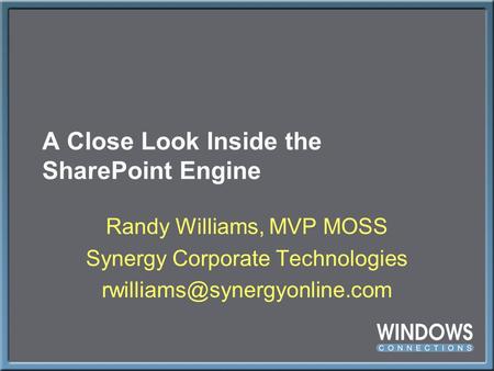 A Close Look Inside the SharePoint Engine Randy Williams, MVP MOSS Synergy Corporate Technologies