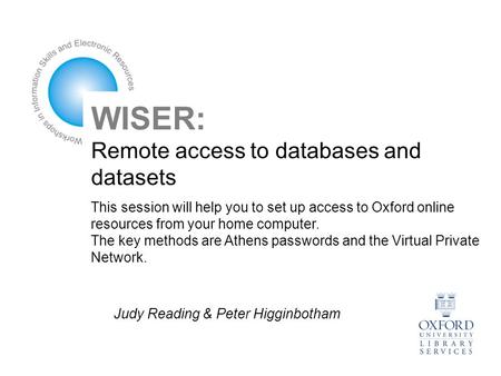 WISER: Remote access to databases and datasets This session will help you to set up access to Oxford online resources from your home computer. The key.