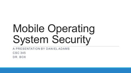 Mobile Operating System Security A PRESENTATION BY DANIEL ADAMS CSC 345 DR. BOX.