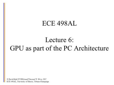 © David Kirk/NVIDIA and Wen-mei W. Hwu, 2007 ECE 498AL, University of Illinois, Urbana-Champaign ECE 498AL Lecture 6: GPU as part of the PC Architecture.