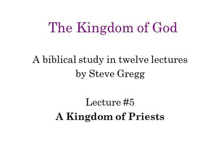 The Kingdom of God A biblical study in twelve lectures by Steve Gregg Lecture #5 A Kingdom of Priests.