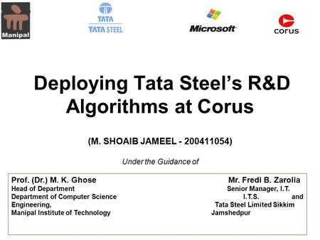 Deploying Tata Steel’s R&D Algorithms at Corus (M. SHOAIB JAMEEL - 200411054) Under the Guidance of Prof. (Dr.) M. K. Ghose Mr. Fredi B. Zarolia Head of.